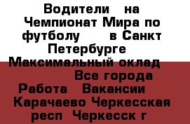 Водители D на Чемпионат Мира по футболу 2018 в Санкт-Петербурге › Максимальный оклад ­ 122 000 - Все города Работа » Вакансии   . Карачаево-Черкесская респ.,Черкесск г.
